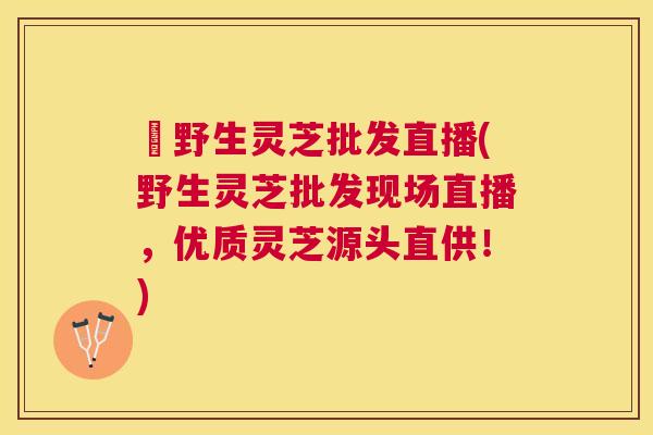 採野生灵芝批发直播(野生灵芝批发现场直播，优质灵芝源头直供！)