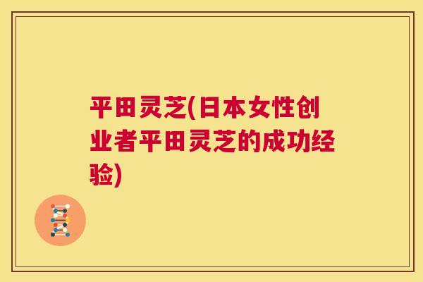 平田灵芝(日本女性创业者平田灵芝的成功经验) 平田灵芝(日本女性创业者平田灵芝的成功经验)