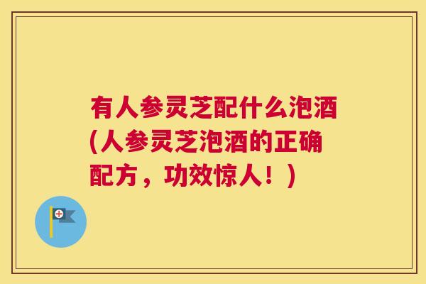 有人参灵芝配什么泡酒(人参灵芝泡酒的正确配方，功效惊人！)