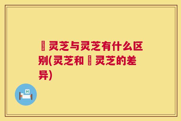朿灵芝与灵芝有什么区别(灵芝和朿灵芝的差异) 朿灵芝与灵芝有什么区别(灵芝和朿灵芝的差异)