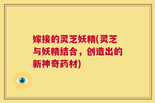 嫁接的灵芝妖精(灵芝与妖精结合，创造出的新神奇药材)