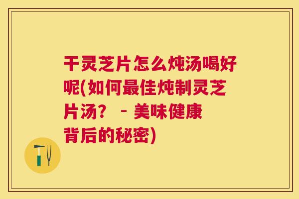 干灵芝片怎么炖汤喝好呢(如何最佳炖制灵芝片汤？ - 美味健康背后的秘密)