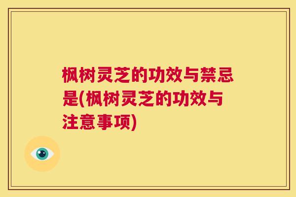 枫树灵芝的功效与禁忌是(枫树灵芝的功效与注意事项)