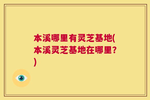 本溪哪里有灵芝基地(本溪灵芝基地在哪里？)
