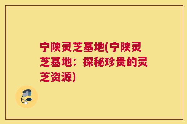 宁陕灵芝基地(宁陕灵芝基地：探秘珍贵的灵芝资源)