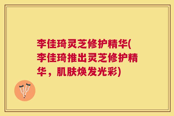 李佳琦灵芝修护精华(李佳琦推出灵芝修护精华，肌肤焕发光彩)