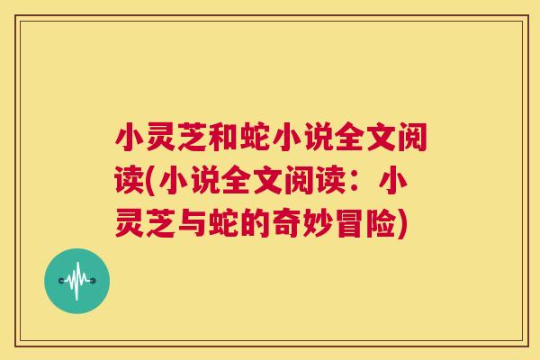 小灵芝和蛇小说全文阅读(小说全文阅读：小灵芝与蛇的奇妙冒险)
