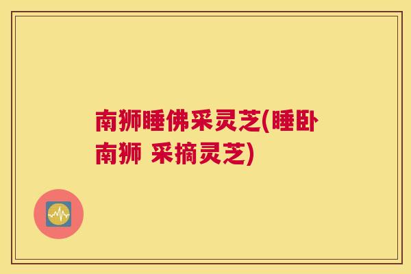 南狮睡佛采灵芝(睡卧南狮 采摘灵芝)