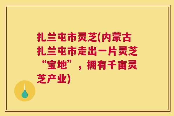 扎兰屯市灵芝(内蒙古扎兰屯市走出一片灵芝“宝地”,拥有千亩灵芝产业) 扎兰屯市灵芝(内蒙古扎兰屯市走出一片灵芝“宝地”,拥有千亩灵芝产业)