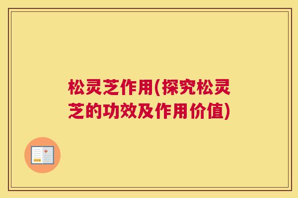 松灵芝作用(探究松灵芝的功效及作用价值) 松灵芝作用(探究松灵芝的功效及作用价值)