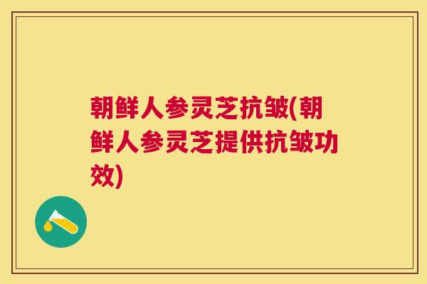 朝鲜人参灵芝抗皱(朝鲜人参灵芝提供抗皱功效)