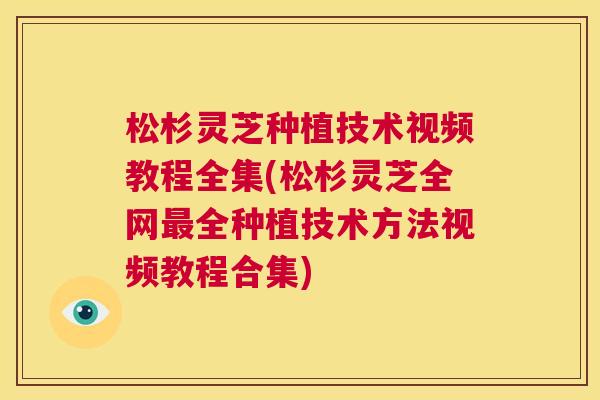松杉灵芝种植技术视频教程全集(松杉灵芝全网全种植技术方法视频教程合集) 松杉灵芝种植技术视频教程全集(松杉灵芝全网全种植技术方法视频教程合集)