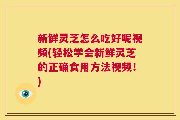 新鲜灵芝怎么吃好呢视频(轻松学会新鲜灵芝的正确食用方法视频!) 新鲜灵芝怎么吃好呢视频(轻松学会新鲜灵芝的正确食用方法视频!)