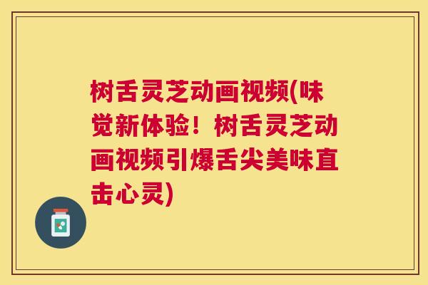 树舌灵芝动画视频(味觉新体验！树舌灵芝动画视频引爆舌尖美味直击心灵)