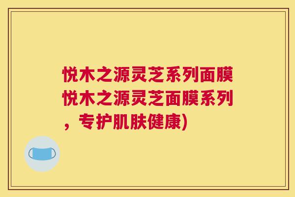 悦木之源灵芝系列面膜悦木之源灵芝面膜系列，专护健康)