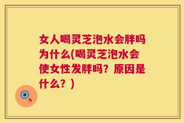 女人喝灵芝泡水会胖吗为什么(喝灵芝泡水会使女性发胖吗？原因是什么？)