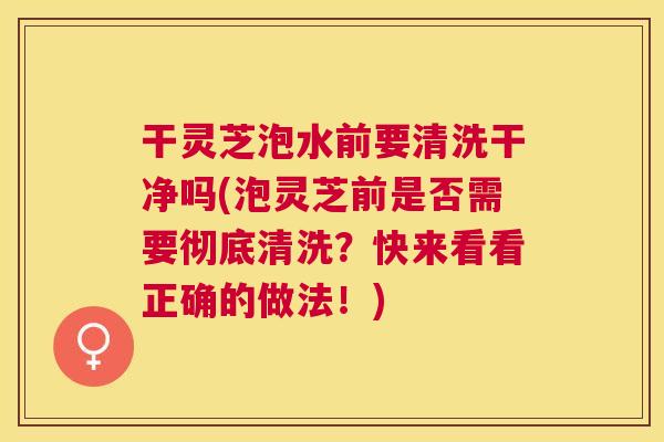 干灵芝泡水前要清洗干净吗(泡灵芝前是否需要彻底清洗？快来看看正确的做法！)