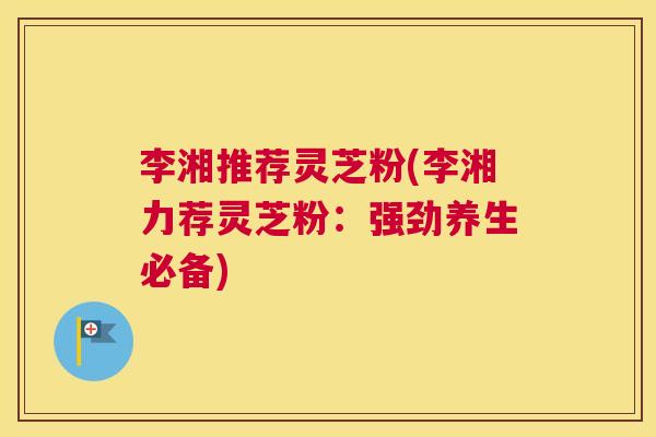 李湘推荐灵芝粉(李湘力荐灵芝粉：强劲养生必备)