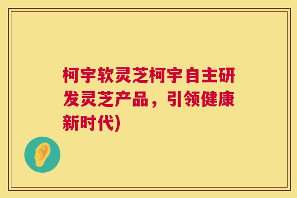 柯宇软灵芝柯宇自主研发灵芝产品，引领健康新时代)