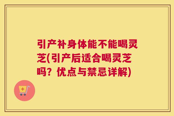 引产补身体能不能喝灵芝(引产后适合喝灵芝吗？优点与禁忌详解)