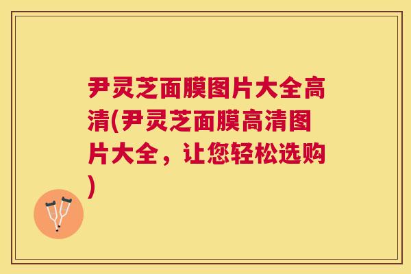 尹灵芝面膜图片大全高清(尹灵芝面膜高清图片大全，让您轻松选购)