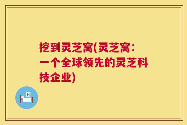 挖到灵芝窝(灵芝窝：一个全球领先的灵芝科技企业)