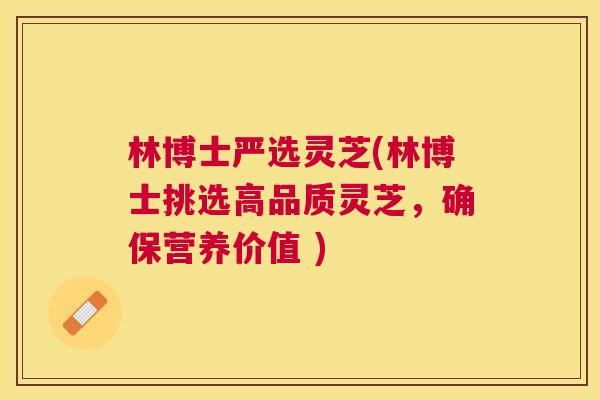 林博士严选灵芝(林博士挑选高品质灵芝，确保营养价值 )