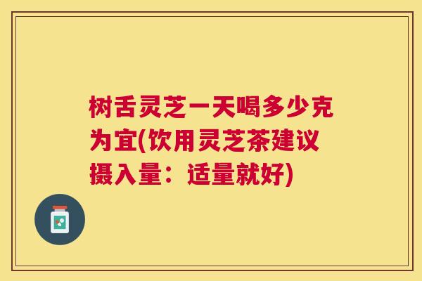 树舌灵芝一天喝多少克为宜(饮用灵芝茶建议摄入量：适量就好)