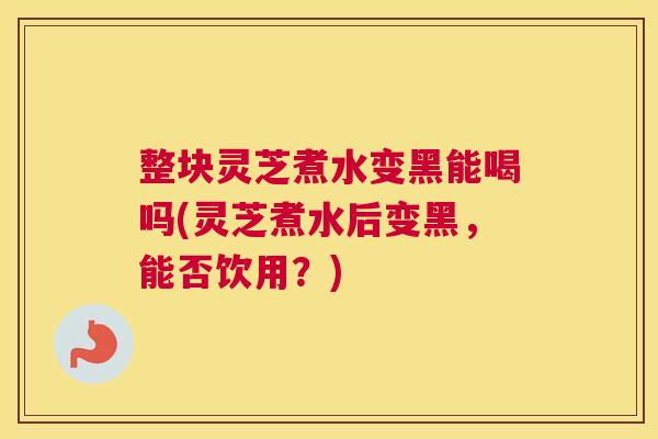 整块灵芝煮水变黑能喝吗(灵芝煮水后变黑,能否饮用?) 整块灵芝煮水变黑能喝吗(灵芝煮水后变黑,能否饮用?)