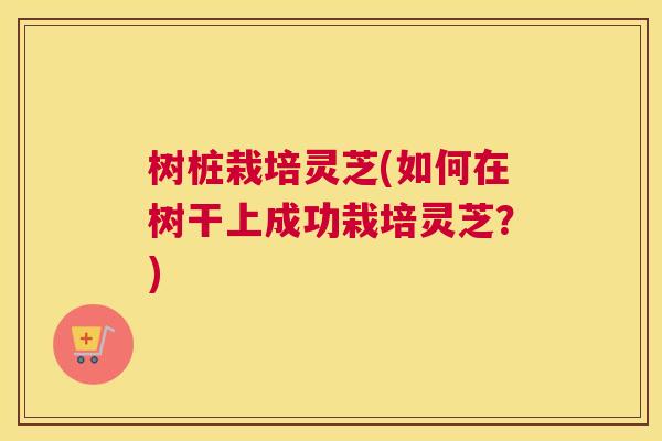 树桩栽培灵芝(如何在树干上成功栽培灵芝?) 树桩栽培灵芝(如何在树干上成功栽培灵芝?)