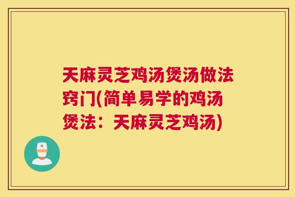 天麻灵芝鸡汤煲汤做法窍门(简单易学的鸡汤煲法：天麻灵芝鸡汤)