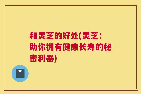 和灵芝的好处(灵芝:助你拥有健康长寿的秘密利器) 和灵芝的好处(灵芝:助你拥有健康长寿的秘密利器)