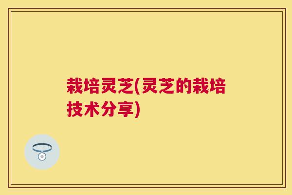 栽培灵芝(灵芝的栽培技术分享)