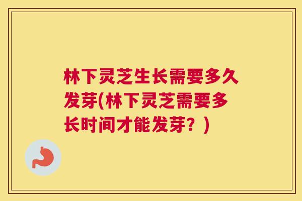 林下灵芝生长需要多久发芽(林下灵芝需要多长时间才能发芽?) 林下灵芝生长需要多久发芽(林下灵芝需要多长时间才能发芽?)