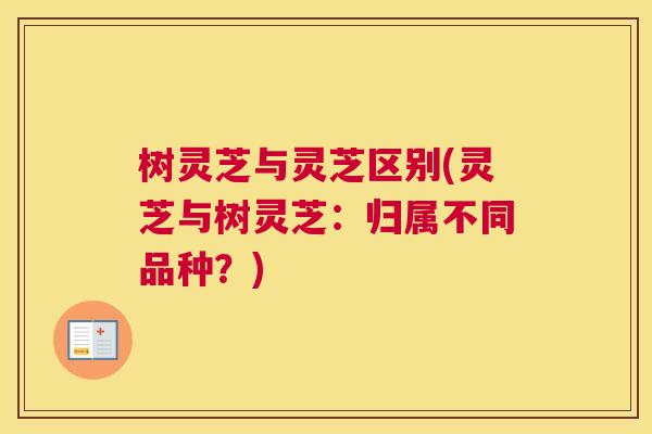 树灵芝与灵芝区别(灵芝与树灵芝：归属不同品种？)