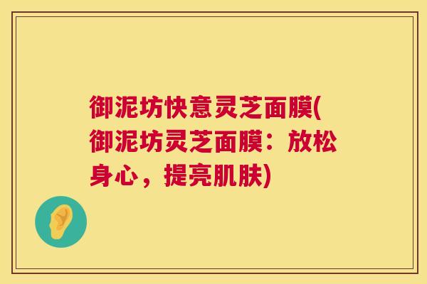御泥坊快意灵芝面膜(御泥坊灵芝面膜：放松身心，提亮肌肤)