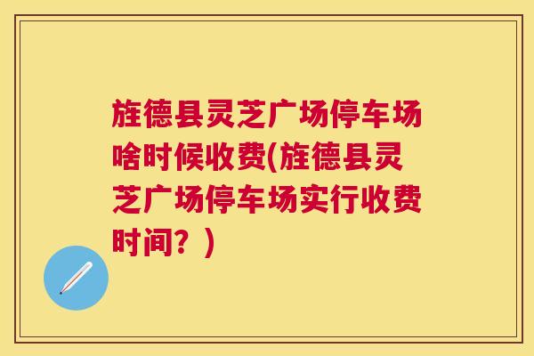 旌德县灵芝广场停车场啥时候收费(旌德县灵芝广场停车场实行收费时间？)