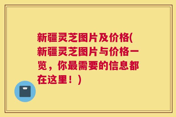 新疆灵芝图片及价格(新疆灵芝图片与价格一览，你最需要的信息都在这里！)