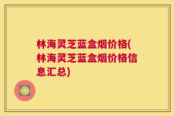 林海灵芝蓝盒烟价格(林海灵芝蓝盒烟价格信息汇总) 林海灵芝蓝盒烟价格(林海灵芝蓝盒烟价格信息汇总)