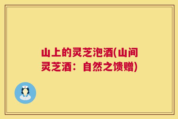 山上的灵芝泡酒(山间灵芝酒：自然之馈赠)