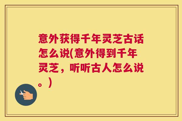 意外获得千年灵芝古话怎么说(意外得到千年灵芝，听听古人怎么说。)
