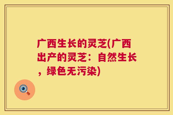 广西生长的灵芝(广西出产的灵芝:自然生长,绿色无污染) 广西生长的灵芝(广西出产的灵芝:自然生长,绿色无污染)