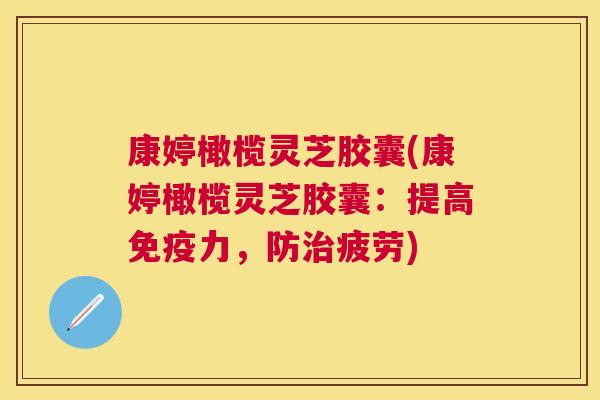 康婷橄榄灵芝胶囊(康婷橄榄灵芝胶囊：提高免疫力，防治疲劳)