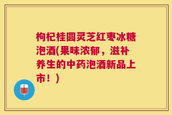 枸杞桂圆灵芝红枣冰糖泡酒(果味浓郁，滋补养生的泡酒新品上市！)