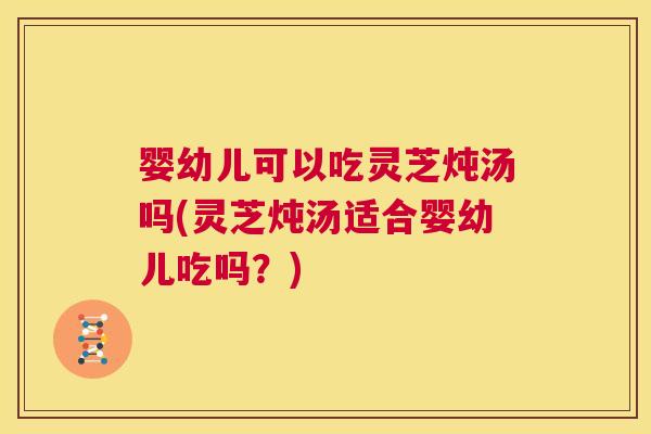 婴幼儿可以吃灵芝炖汤吗(灵芝炖汤适合婴幼儿吃吗？)