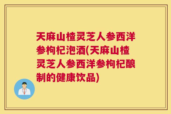 天麻山楂灵芝人参西洋参枸杞泡酒(天麻山楂灵芝人参西洋参枸杞酿制的健康饮品)