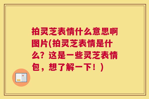拍灵芝表情什么意思啊图片(拍灵芝表情是什么？这是一些灵芝表情包，想了解一下！)