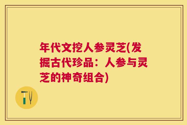 年代文挖人参灵芝(发掘古代珍品:人参与灵芝的神奇组合) 年代文挖人参灵芝(发掘古代珍品:人参与灵芝的神奇组合)
