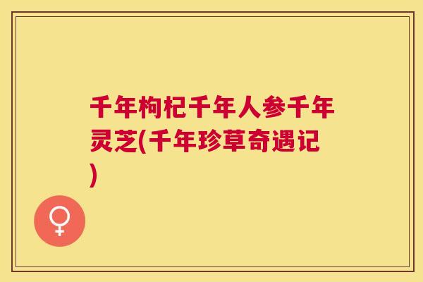 千年枸杞千年人参千年灵芝(千年珍草奇遇记) 千年枸杞千年人参千年灵芝(千年珍草奇遇记)