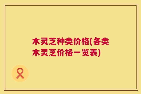 木灵芝种类价格(各类木灵芝价格一览表)